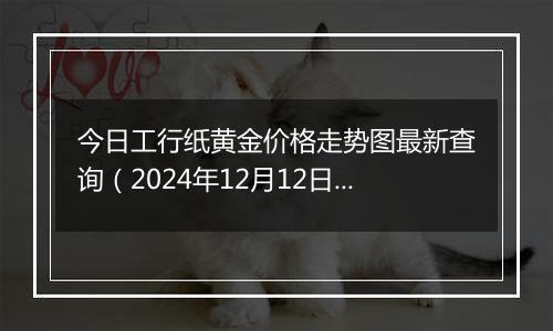 今日工行纸黄金价格走势图最新查询（2024年12月12日）