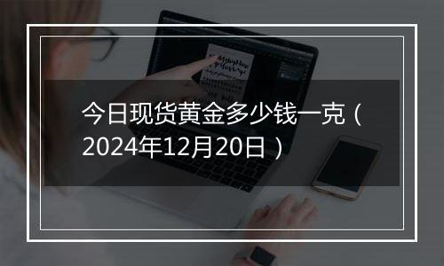 今日现货黄金多少钱一克（2024年12月20日）