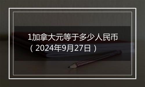 1加拿大元等于多少人民币（2024年9月27日）