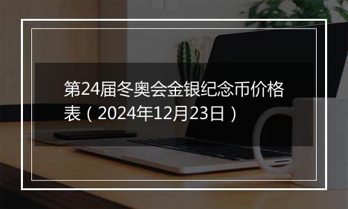 第24届冬奥会金银纪念币价格表（2024年12月23日）