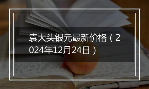 袁大头银元最新价格（2024年12月24日）