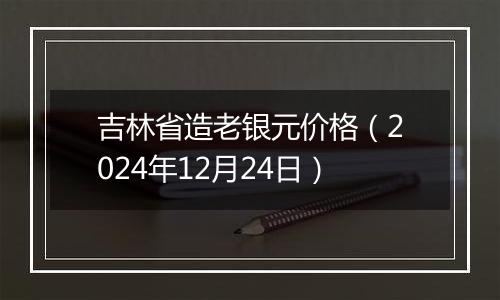 吉林省造老银元价格（2024年12月24日）