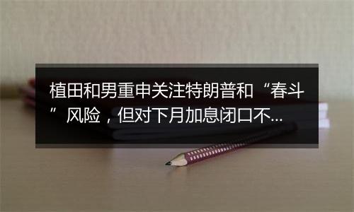 植田和男重申关注特朗普和“春斗”风险，但对下月加息闭口不提