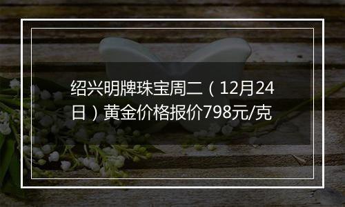 绍兴明牌珠宝周二（12月24日）黄金价格报价798元/克