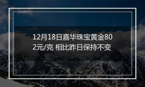 12月18日嘉华珠宝黄金802元/克 相比昨日保持不变