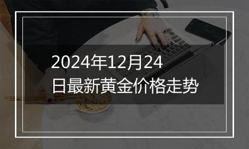 2024年12月24日最新黄金价格走势