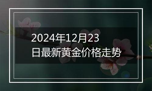 2024年12月23日最新黄金价格走势