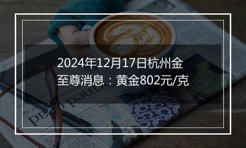 2024年12月17日杭州金至尊消息：黄金802元/克