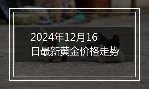 2024年12月16日最新黄金价格走势