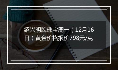 绍兴明牌珠宝周一（12月16日）黄金价格报价798元/克