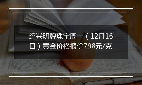 绍兴明牌珠宝周一（12月16日）黄金价格报价798元/克