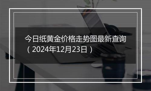 今日纸黄金价格走势图最新查询（2024年12月23日）