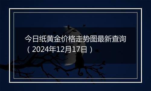 今日纸黄金价格走势图最新查询（2024年12月17日）