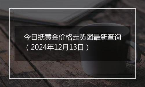 今日纸黄金价格走势图最新查询（2024年12月13日）