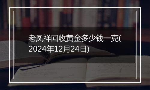 老凤祥回收黄金多少钱一克(2024年12月24日)