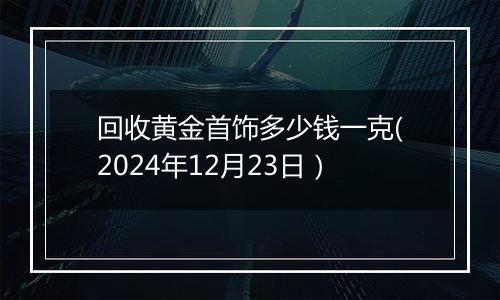 回收黄金首饰多少钱一克(2024年12月23日）