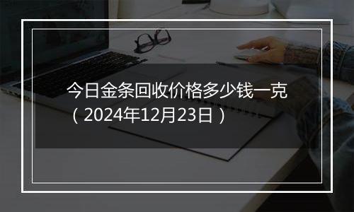 今日金条回收价格多少钱一克（2024年12月23日）