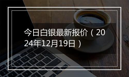 今日白银最新报价（2024年12月19日）