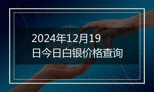 2024年12月19日今日白银价格查询