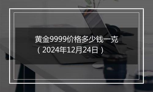 黄金9999价格多少钱一克（2024年12月24日）