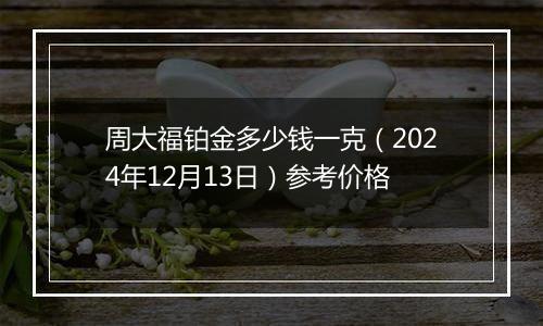 周大福铂金多少钱一克（2024年12月13日）参考价格