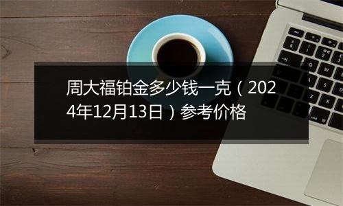 周大福铂金多少钱一克（2024年12月13日）参考价格