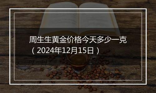 周生生黄金价格今天多少一克（2024年12月15日）