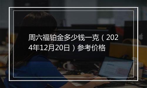 周六福铂金多少钱一克（2024年12月20日）参考价格