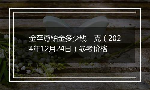 金至尊铂金多少钱一克（2024年12月24日）参考价格