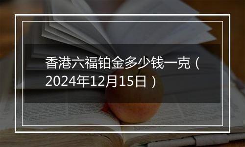 香港六福铂金多少钱一克（2024年12月15日）