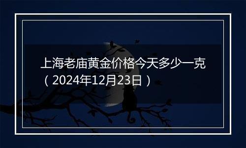 上海老庙黄金价格今天多少一克（2024年12月23日）