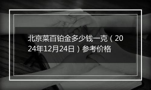 北京菜百铂金多少钱一克（2024年12月24日）参考价格