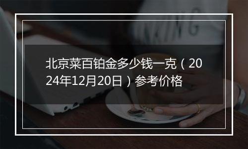 北京菜百铂金多少钱一克（2024年12月20日）参考价格