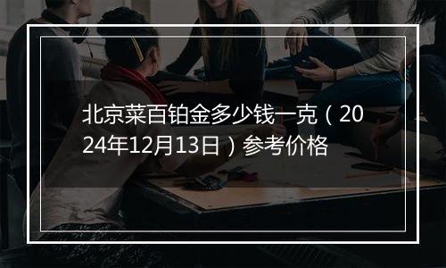 北京菜百铂金多少钱一克（2024年12月13日）参考价格