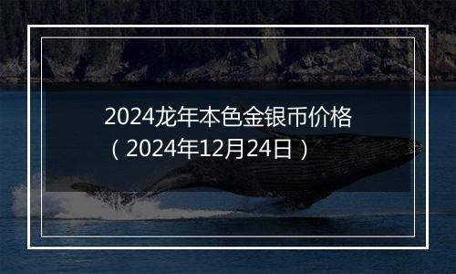 2024龙年本色金银币价格（2024年12月24日）