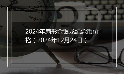 2024年扇形金银龙纪念币价格（2024年12月24日）