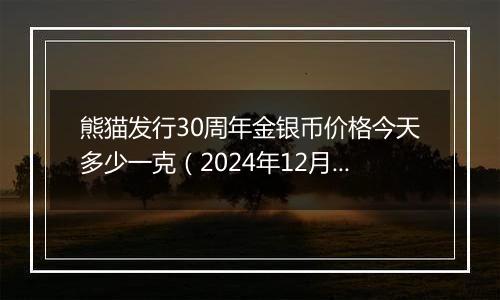 熊猫发行30周年金银币价格今天多少一克（2024年12月23日）