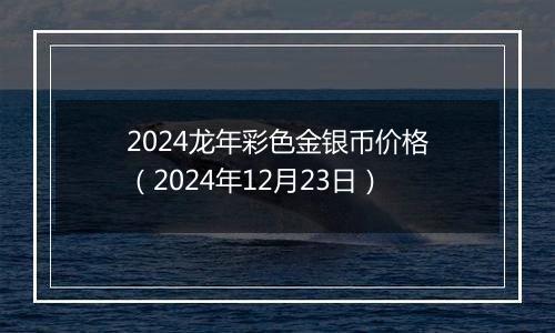 2024龙年彩色金银币价格（2024年12月23日）