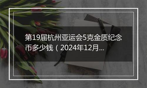 第19届杭州亚运会5克金质纪念币多少钱（2024年12月23日）