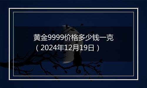 黄金9999价格多少钱一克（2024年12月19日）