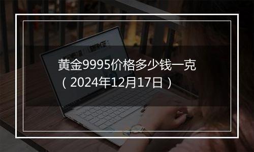 黄金9995价格多少钱一克（2024年12月17日）