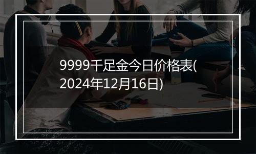 9999千足金今日价格表(2024年12月16日)