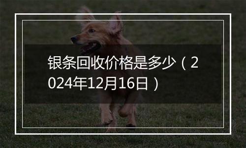 银条回收价格是多少（2024年12月16日）