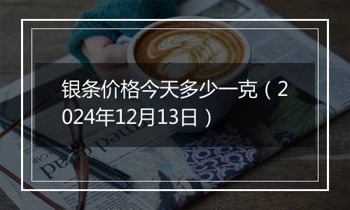 银条价格今天多少一克（2024年12月13日）