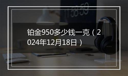 铂金950多少钱一克（2024年12月18日）