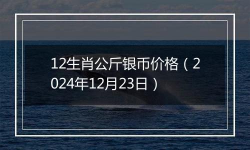 12生肖公斤银币价格（2024年12月23日）