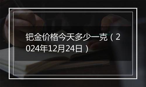 钯金价格今天多少一克（2024年12月24日）