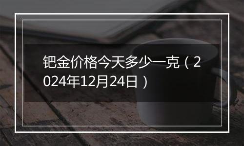 钯金价格今天多少一克（2024年12月24日）