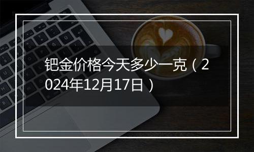 钯金价格今天多少一克（2024年12月17日）