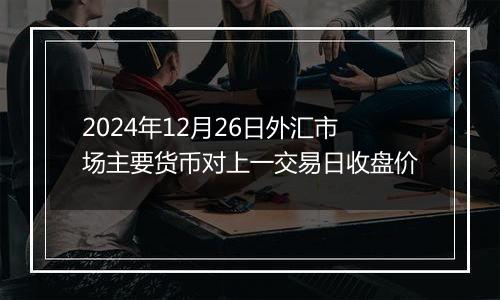 2024年12月26日外汇市场主要货币对上一交易日收盘价